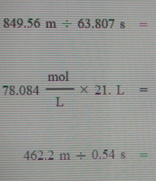 849.56m/ 63.807s=
78.084 mol/L * 21.L=
462.2m/ 0.54s=