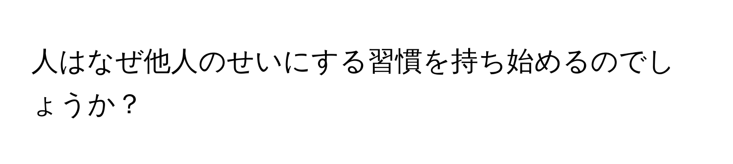 人はなぜ他人のせいにする習慣を持ち始めるのでしょうか？