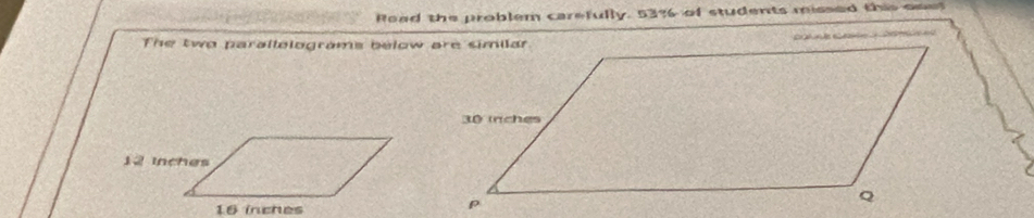 Road the problem carefully. 5336 of students missed this onet 
The two parallelograms below are similar