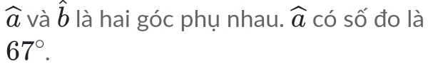 widehat a và b là hai góc phụ nhau. widehat a có số đo là
67°.