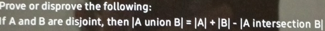 Prove or disprove the following: 
If A and B are disjoint, then |A union BI=IAI+IBI-IA intersection B|