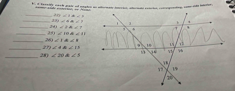 Classify each pair of angles as alternate interior, alternate exterior, corresponding, sume-side interior, 
same-side exterior, or None. 
_22) ∠ 1 ∠ 3
_23) ∠ 6∠ 7
_24) ∠ 2∠ 7
_25) ∠ 10∠ 11
_26) ∠ 1∠ 8
_27) ∠ 4∠ 15
_28) ∠ 20∠ 5