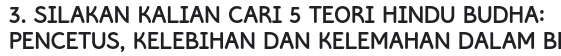 SILAKAN KALIAN CARI 5 TEORI HINDU BUDHA: 
PENCETUS, KELEBIHAN DAN KELEMAHAN DALAM BI