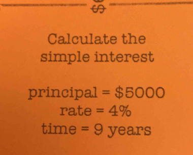 Calculate the 
simple interest 
principal =$5000
rate =4%
time =9yeans