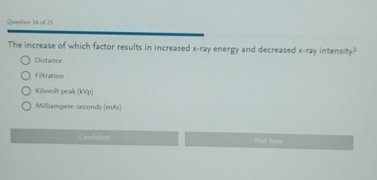 The increase of which factor results in increased x -ray energy and decreased x -ray intensity?
Distance
Filtration
Kilovolt peak (kVp)
Milliampere-seconds (mAs)
Confident Not Sure