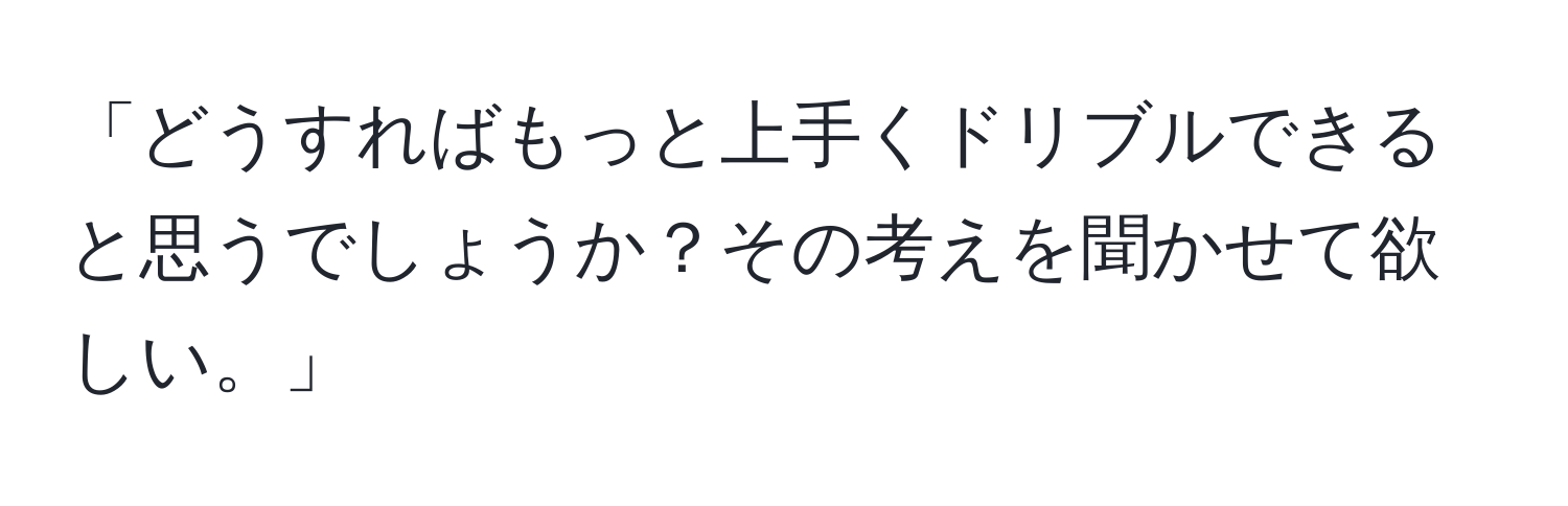 「どうすればもっと上手くドリブルできると思うでしょうか？その考えを聞かせて欲しい。」