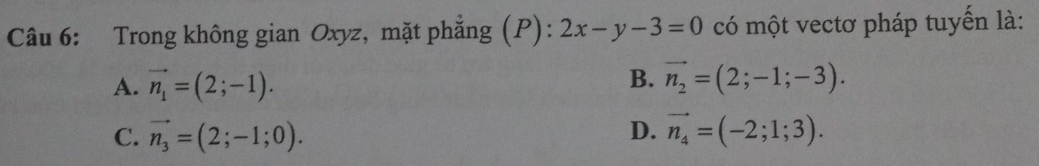 Trong không gian Oxyz, mặt phẳng (P): 2x-y-3=0 có một vectơ pháp tuyến là:
A. vector n_1=(2;-1).
B. vector n_2=(2;-1;-3).
C. vector n_3=(2;-1;0). D. vector n_4=(-2;1;3).