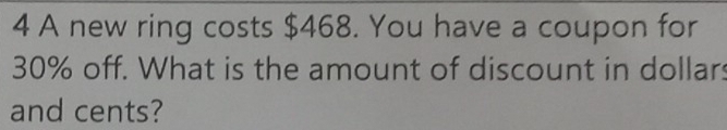 A new ring costs $468. You have a coupon for
30% off. What is the amount of discount in dollars 
and cents?