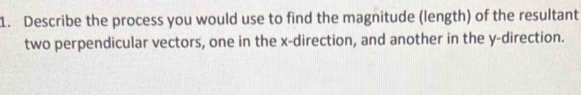 Describe the process you would use to find the magnitude (length) of the resultant 
two perpendicular vectors, one in the x -direction, and another in the y -direction.