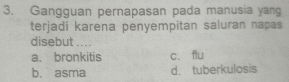 Gangguan pernapasan pada manusia yang
terjadi karena penyempitan saluran napas
disebut ....
a. bronkitis cí flu
b. asma d. tuberkulosis