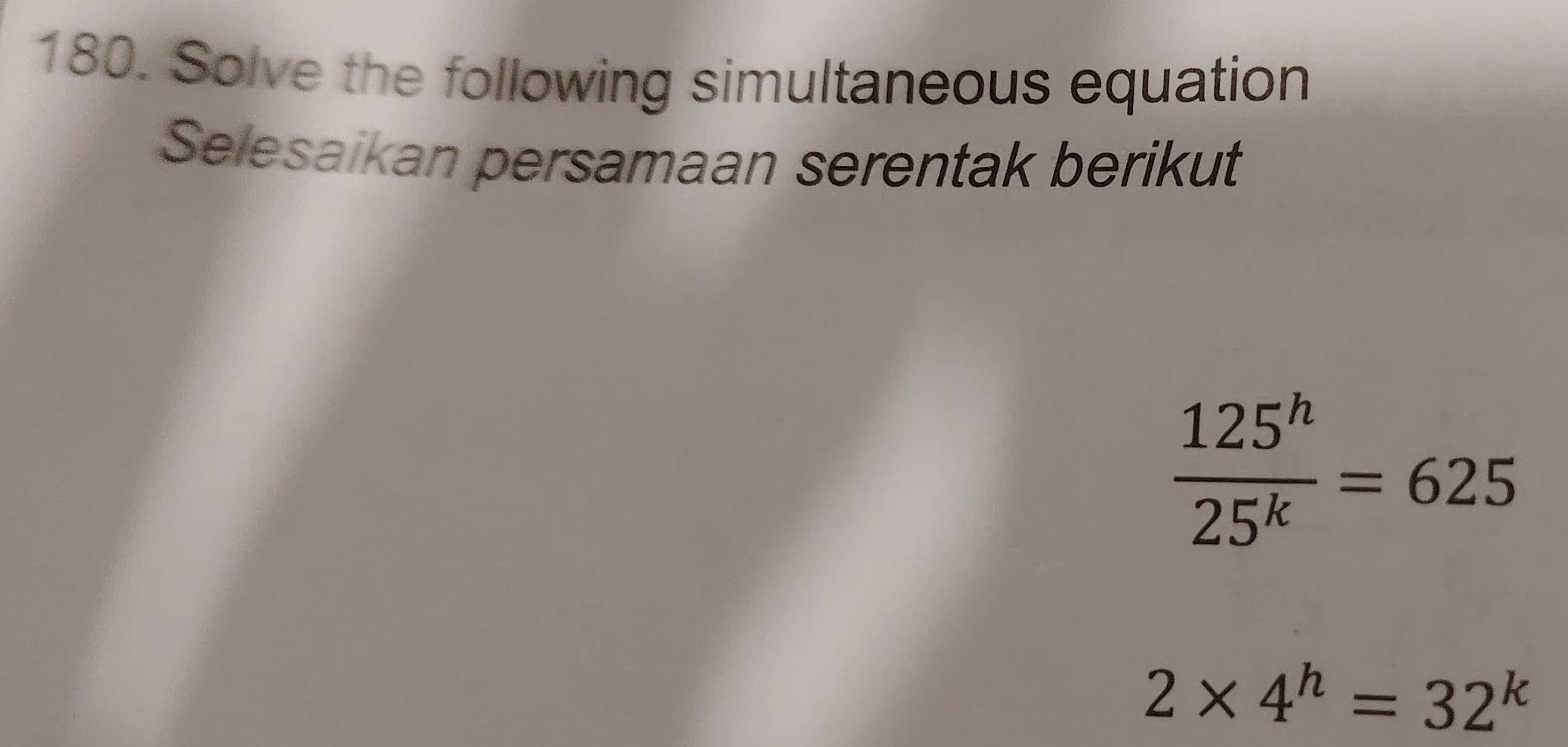 Solve the following simultaneous equation 
Selesaikan persamaan serentak berikut
 125^h/25^k =625
2* 4^h=32^k