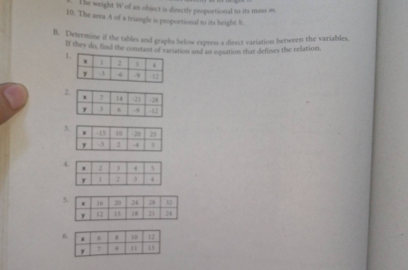 The weight W of an object is directly proportional to its mass m.
10. The arca A of a triangle is proportional to its height /.
B. Determine if the tables and graphs below express a direct variation between the variables.
If they do, find the constant oation and an equation that defines the relation.
1
2
3
A
5
6