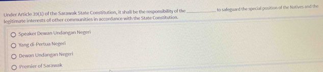 Under Article 39(1) of the Sarawak State Constitution, it shall be the responsibility of the 
legitimate interests of other communities in accordance with the State Constitution. _to safeguard the special position of the Natives and the 
Speaker Dewan Undangan Negeri 
Yang di-Pertua Negeri 
Dewan Undangan Negeri 
Premier of Sarawak