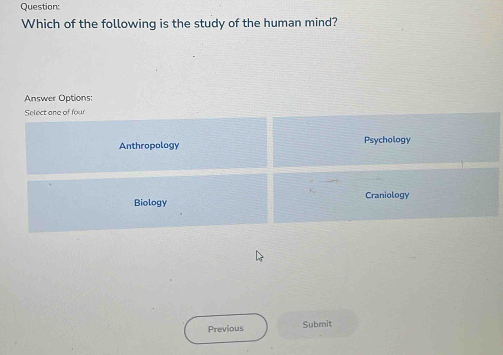 Which of the following is the study of the human mind?
Answer Options:
Select one of four
Anthropology Psychology
Craniology
Biology
Previous Submit