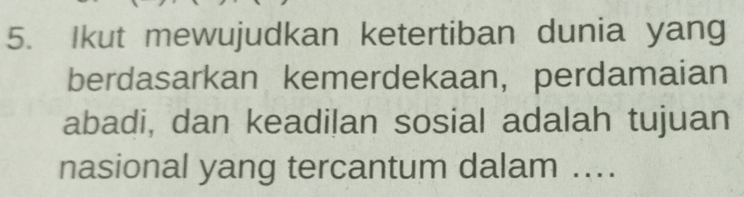 Ikut mewujudkan ketertiban dunia yang 
berdasarkan kemerdekaan, perdamaian 
abadi, dan keadilan sosial adalah tujuan 
nasional yang tercantum dalam ....