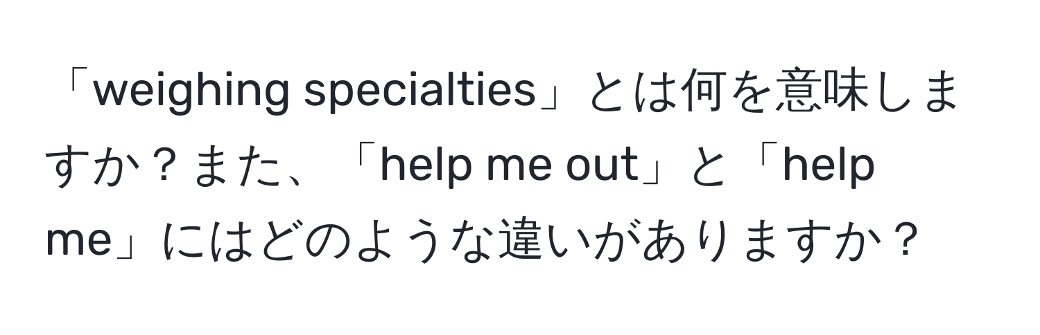 「weighing specialties」とは何を意味しますか？また、「help me out」と「help me」にはどのような違いがありますか？