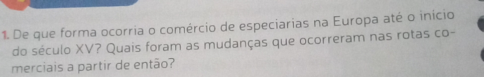 De que forma ocorria o comércio de especiarias na Europa até o início 
do século XV? Quais foram as mudanças que ocorreram nas rotas co- 
merciais a partir de então?