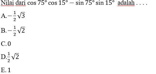 Nilai dari cos 75°cos 15°-sin 75°sin 15°ad alah . . . .
A. - 1/2 sqrt(3)
B. - 1/2 sqrt(2)
C. 0
D.  1/2 sqrt(2)
E. 1