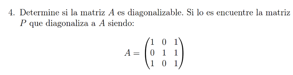 Determine si la matriz A es diagonalizable. Si lo es encuentre la matriz
P que diagonaliza a A siendo:
A=beginpmatrix 1&0&1 0&1&1 1&0&1endpmatrix