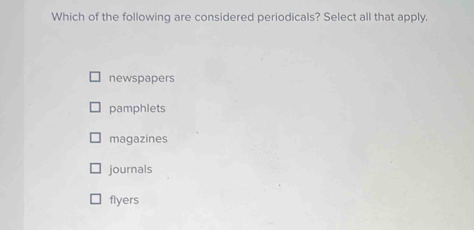 Which of the following are considered periodicals? Select all that apply.
newspapers
pamphlets
magazines
journals
flyers