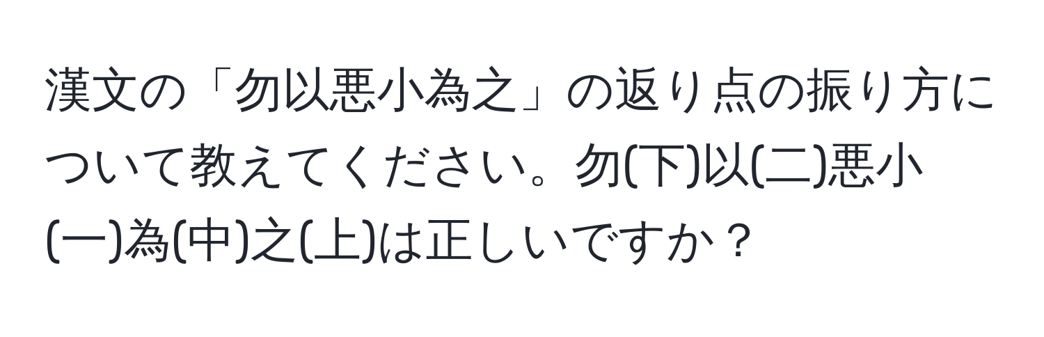 漢文の「勿以悪小為之」の返り点の振り方について教えてください。勿(下)以(二)悪小(一)為(中)之(上)は正しいですか？