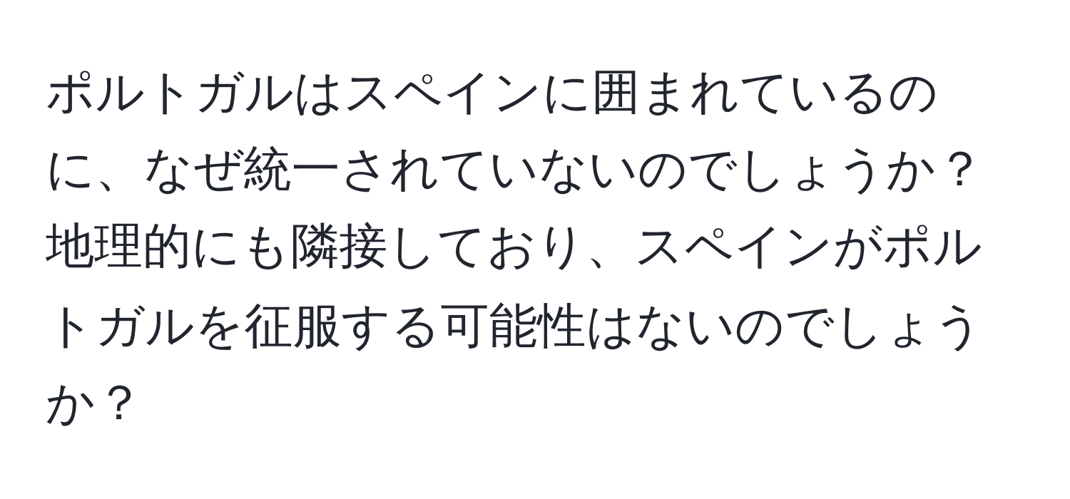 ポルトガルはスペインに囲まれているのに、なぜ統一されていないのでしょうか？地理的にも隣接しており、スペインがポルトガルを征服する可能性はないのでしょうか？