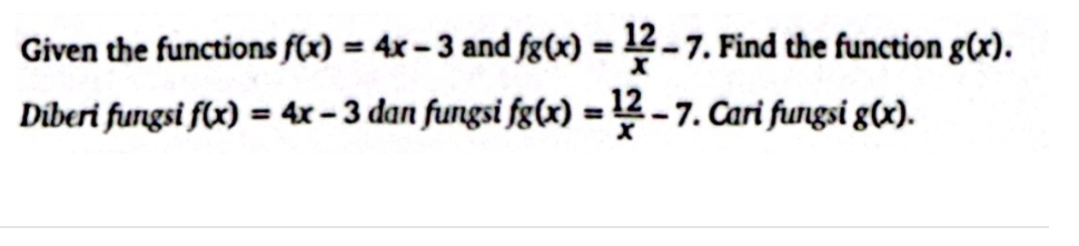 Given the functions f(x)=4x-3 and fg(x)= 12/x -7. Find the function g(x). 
Diberi fungsi f(x)=4x-3 dan fungsi fg(x)= 12/x -7. Cari fungsi g(x).