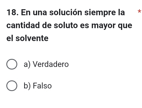 En una solución siempre la *
cantidad de soluto es mayor que
el solvente
a) Verdadero
b) Falso