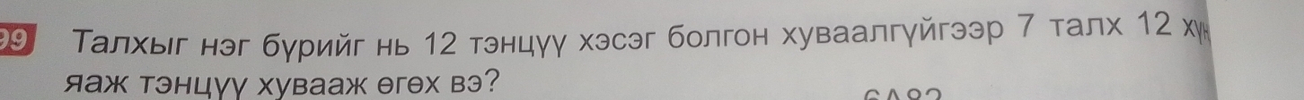 Талхыг нэг бурийг нь 12 тэнцуу хэсэг болгон хуваалгγйгээр 7 талх 12 х 
яаж тэнцγγ Xувааж θгəх вэ?