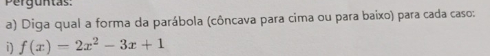 Perguntas: 
a) Diga qual a forma da parábola (côncava para cima ou para baixo) para cada caso: 
i) f(x)=2x^2-3x+1