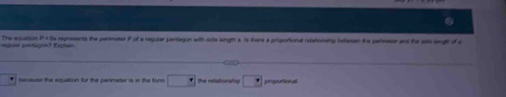 The equaion D= ts represents the perimater P of a regular pentagon with site length s. Is there a proportional relstonang betesen the penmater and the ese lengl of u 
eguier pertugne ? Explain 
because the equation for the perimeter is in the form the relationship