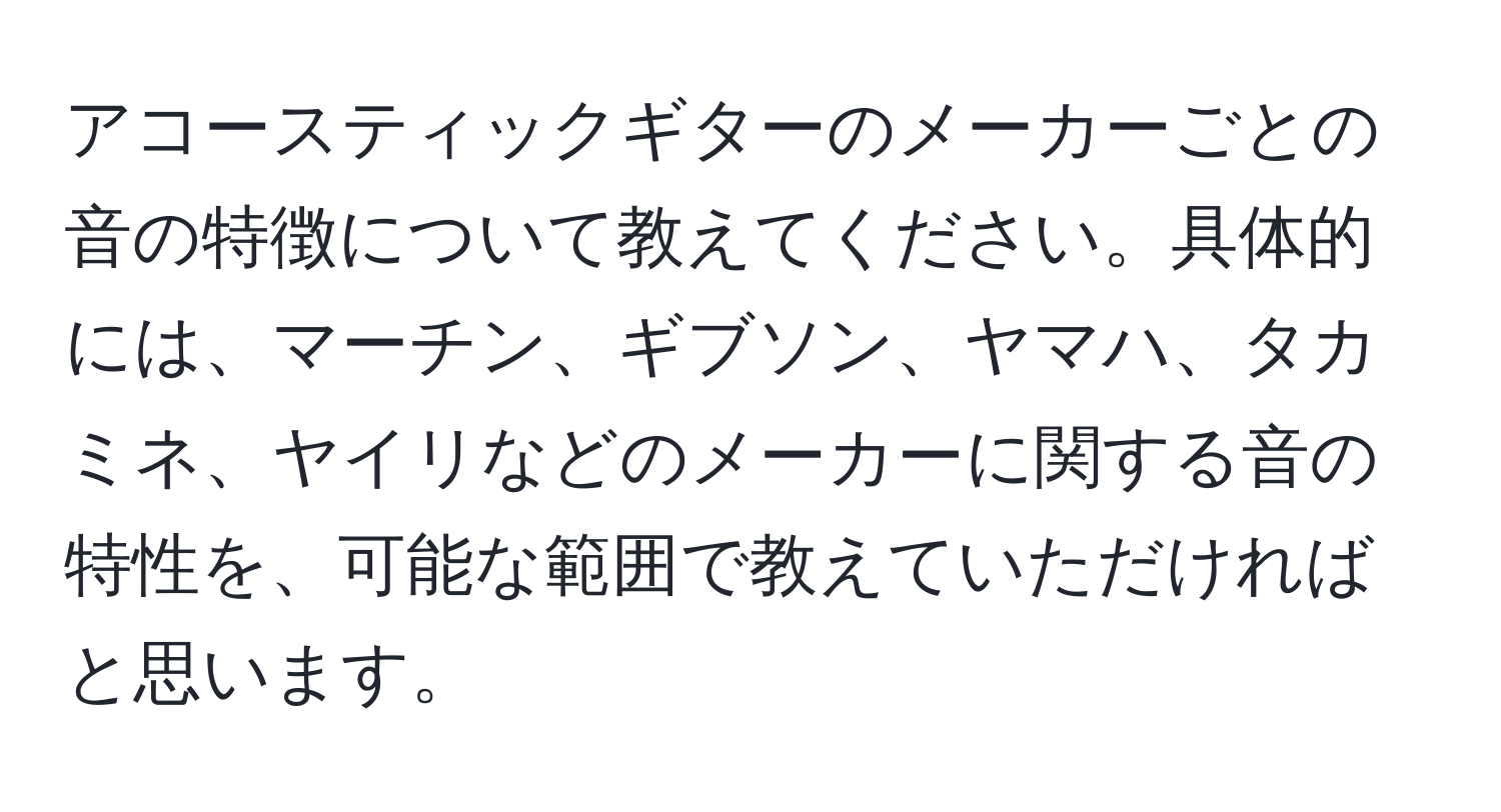 アコースティックギターのメーカーごとの音の特徴について教えてください。具体的には、マーチン、ギブソン、ヤマハ、タカミネ、ヤイリなどのメーカーに関する音の特性を、可能な範囲で教えていただければと思います。