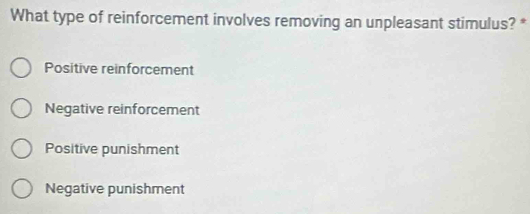 What type of reinforcement involves removing an unpleasant stimulus? *
Positive reinforcement
Negative reinforcement
Positive punishment
Negative punishment