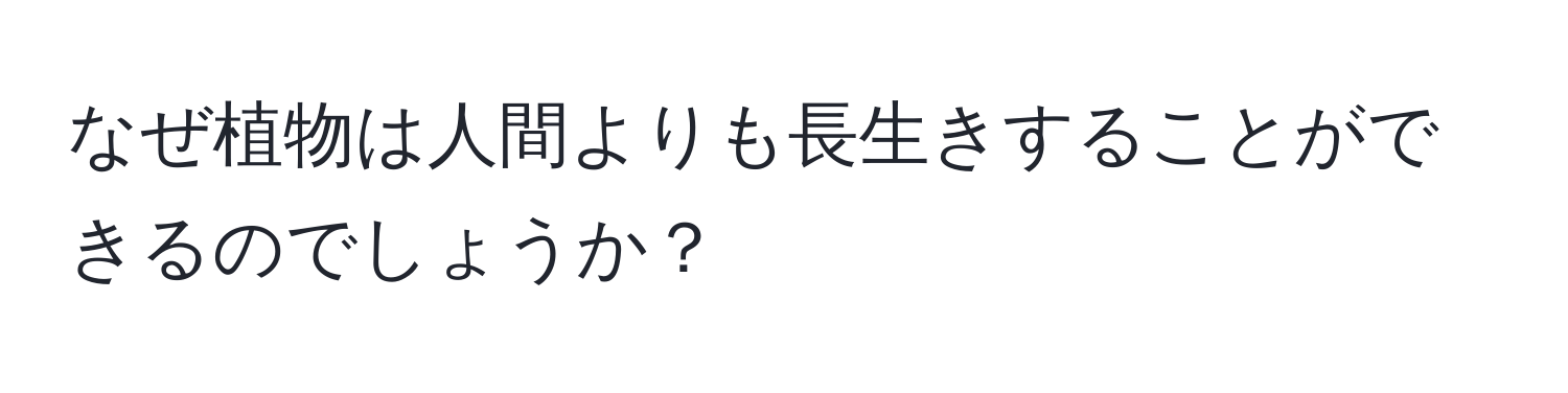 なぜ植物は人間よりも長生きすることができるのでしょうか？