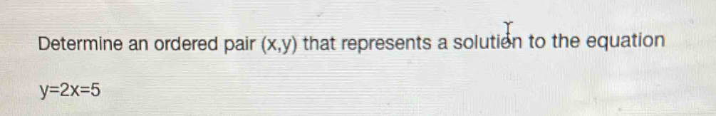 Determine an ordered pair (x,y) that represents a solution to the equation
y=2x=5