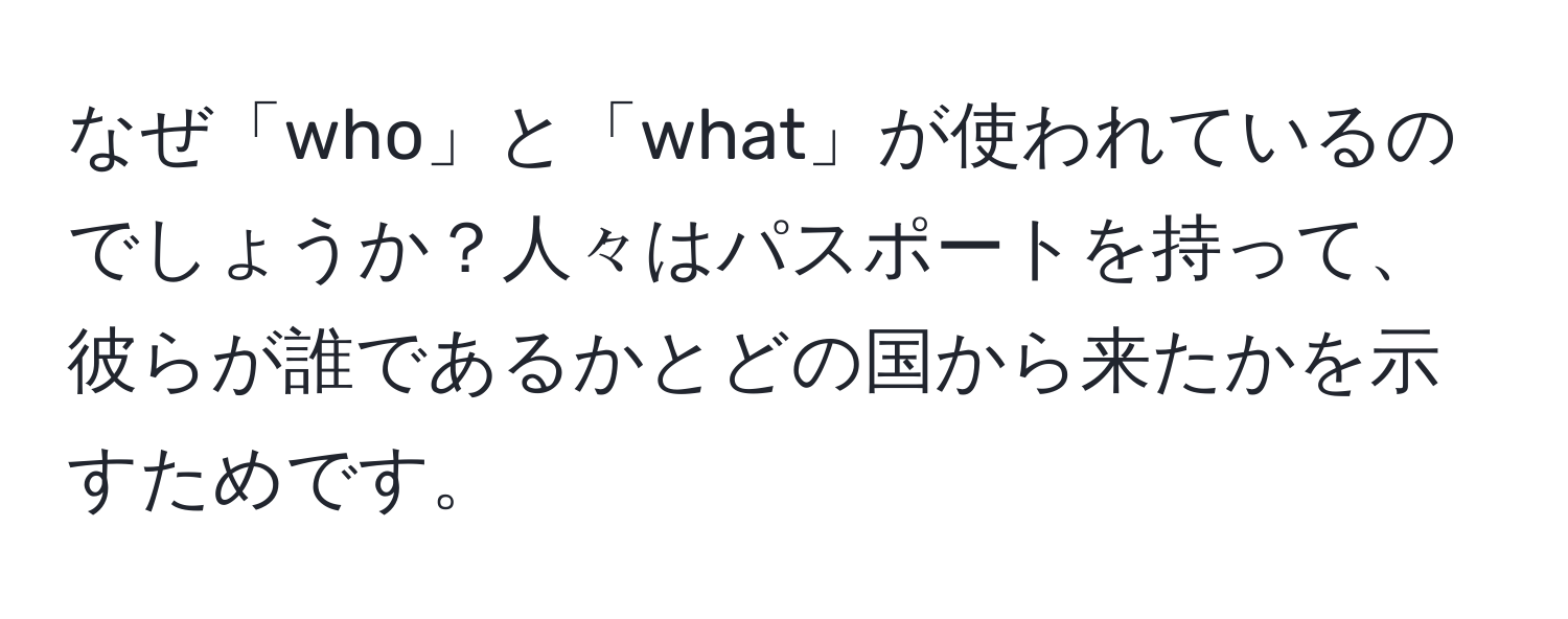 なぜ「who」と「what」が使われているのでしょうか？人々はパスポートを持って、彼らが誰であるかとどの国から来たかを示すためです。