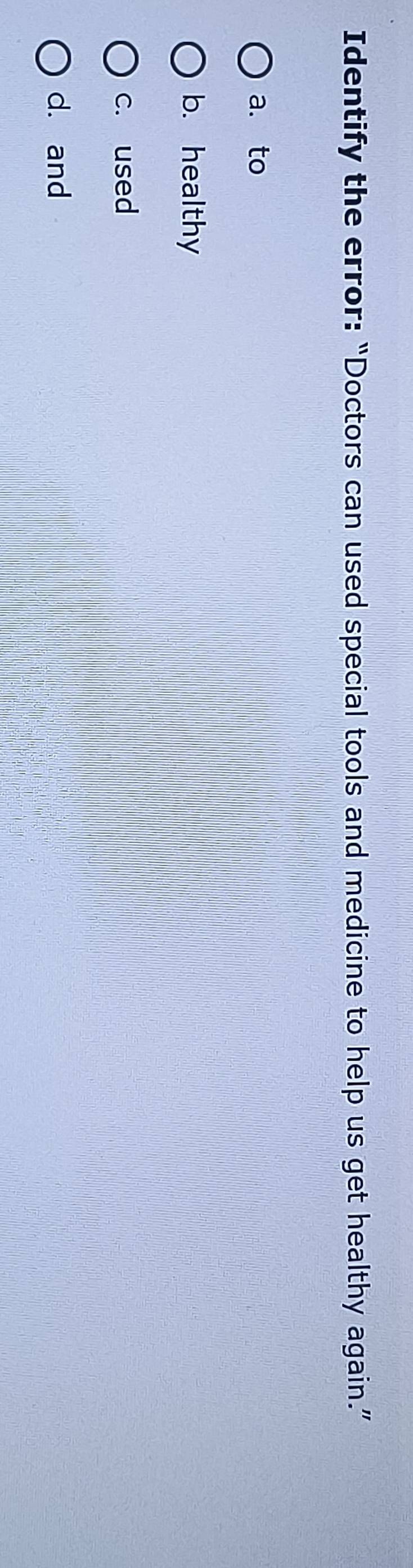 Identify the error: “Doctors can used special tools and medicine to help us get healthy again.”
a. to
b. healthy
c. used
d. and