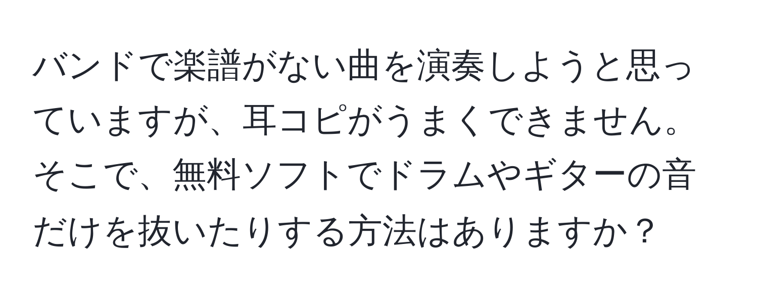 バンドで楽譜がない曲を演奏しようと思っていますが、耳コピがうまくできません。そこで、無料ソフトでドラムやギターの音だけを抜いたりする方法はありますか？