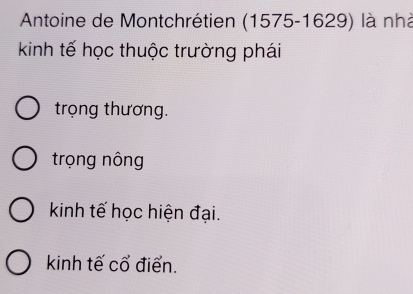 Antoine de Montchrétien (1575-1629) là nhà
kinh tế học thuộc trường phái
trọng thương.
trọng nông
kinh tế học hiện đại.
kinh tế cổ điển.