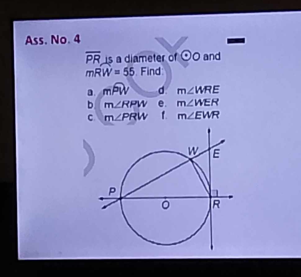 Ass. No. 4
overline PR s a diameter of odot O and
mwidehat RW=55 Find
a moverline PW d m∠ WRE
b m∠ RPW e. m∠ WER
C m∠ PRW 1. m∠ EWR