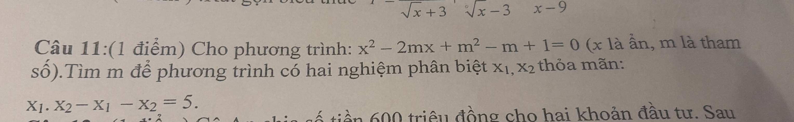 sqrt(x)+3sqrt[circ](x)-3 x-9
Câu 11:(1 điểm) Cho phương trình: x^2-2mx+m^2-m+1=0 (x là ẫn, m là tham 
số).Tìm m để phương trình có hai nghiệm phân biệt X_1,X_2 thỏa mãn: 
X1. X_2-X_1-X_2=5. 
é tiền 600 triều đồng cho hai khoản đầu tư. Sau