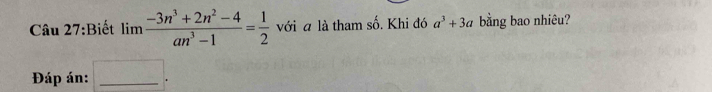 Biết limlimits  (-3n^3+2n^2-4)/an^3-1 = 1/2  với a là tham số. Khi đó a^3+3a bằng bao nhiêu? 
Đáp án:_ 
.