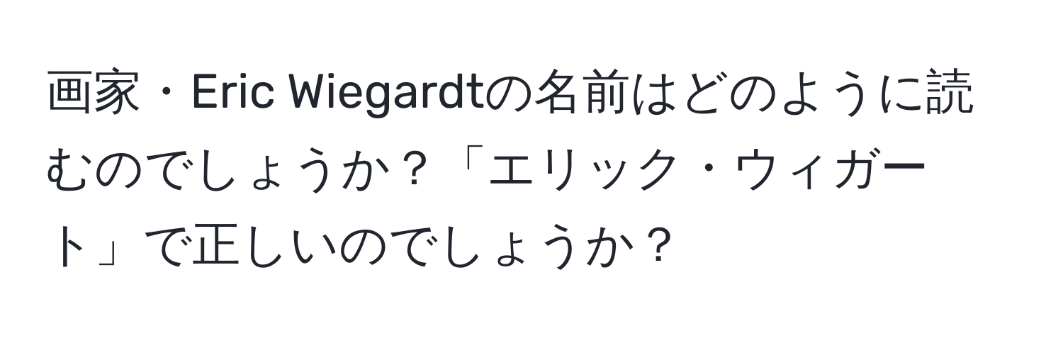 画家・Eric Wiegardtの名前はどのように読むのでしょうか？「エリック・ウィガート」で正しいのでしょうか？