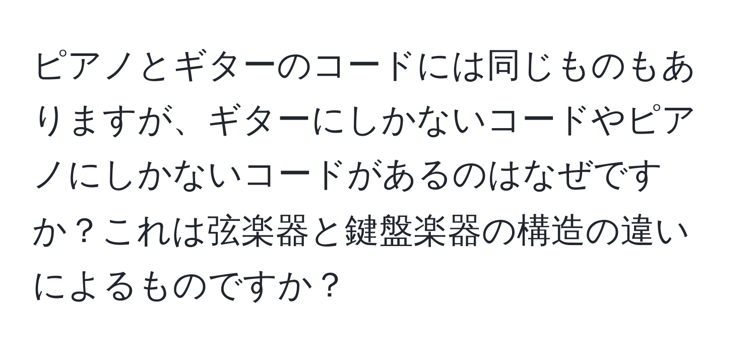 ピアノとギターのコードには同じものもありますが、ギターにしかないコードやピアノにしかないコードがあるのはなぜですか？これは弦楽器と鍵盤楽器の構造の違いによるものですか？