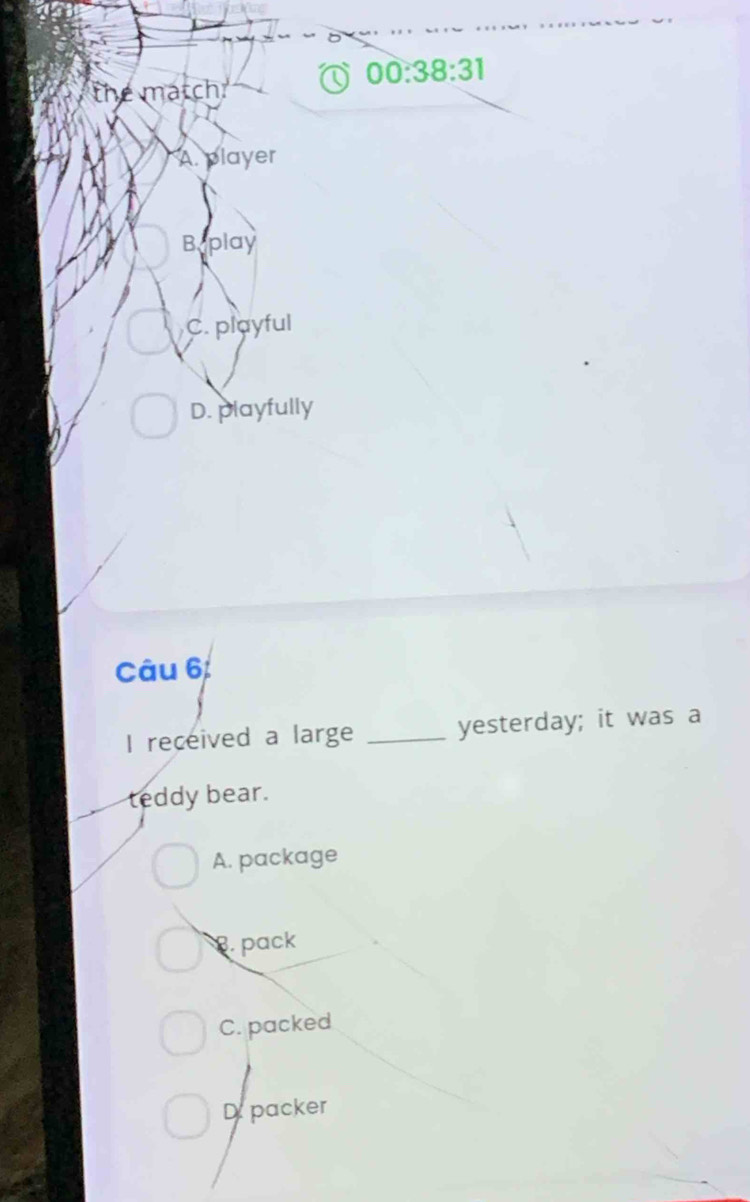 00:38:31 
the matchr
A. player
Baplay
C. playful
D. playfully
Câu 6
I received a large _yesterday; it was a
teddy bear.
A. package. pack
C. packed
D packer