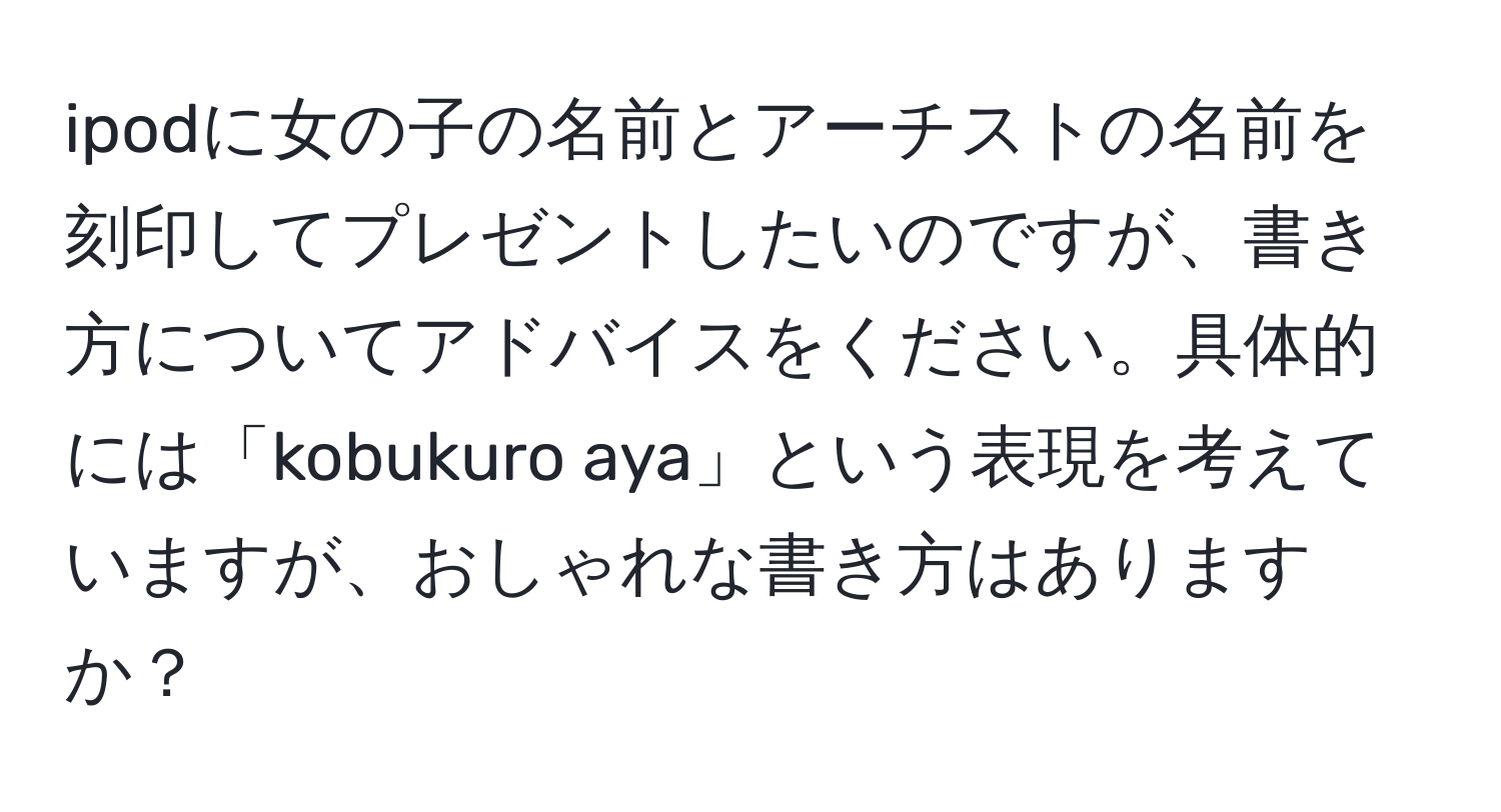 ipodに女の子の名前とアーチストの名前を刻印してプレゼントしたいのですが、書き方についてアドバイスをください。具体的には「kobukuro aya」という表現を考えていますが、おしゃれな書き方はありますか？