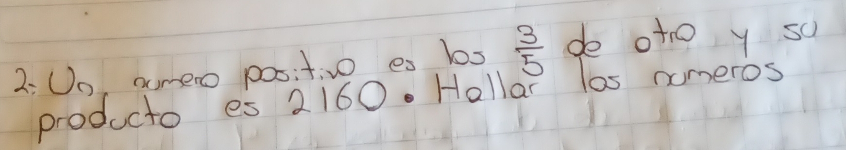 2:Oo. nume positivo es los  3/5  do oto y sc 
producto es 2160. Hallar las numeros