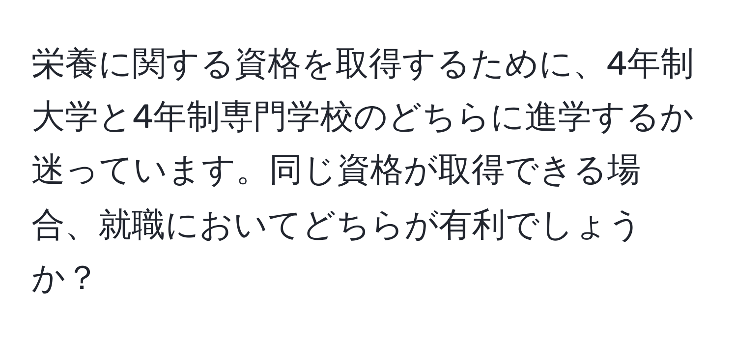 栄養に関する資格を取得するために、4年制大学と4年制専門学校のどちらに進学するか迷っています。同じ資格が取得できる場合、就職においてどちらが有利でしょうか？