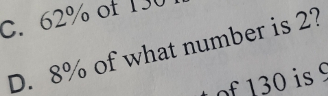 C. 62% of 130
D. 8% of what number is 2?
of 130 is 9