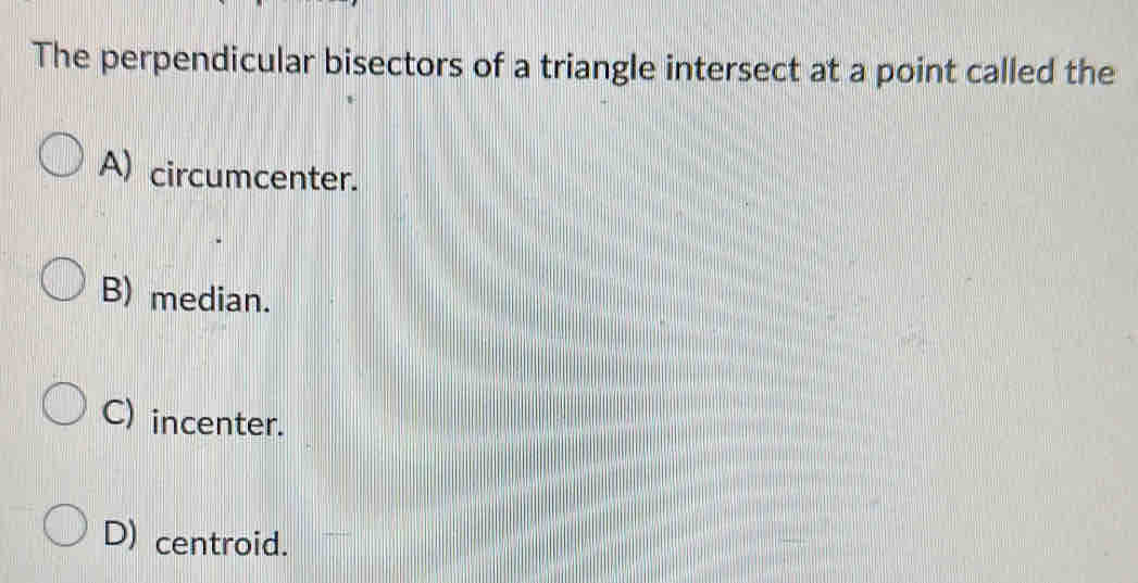 The perpendicular bisectors of a triangle intersect at a point called the
A) circumcenter.
B) median.
C) incenter.
D) centroid.